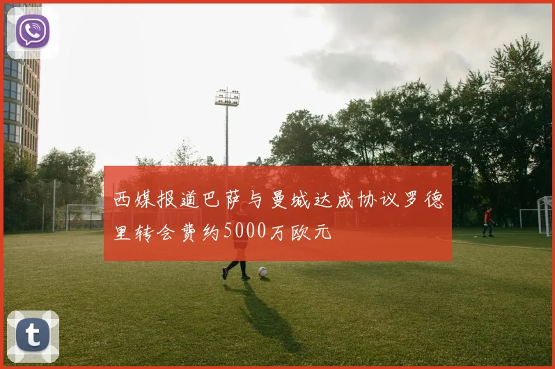 西媒报道巴萨与曼城达成协议罗德里转会费约5000万欧元
